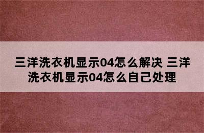 三洋洗衣机显示04怎么解决 三洋洗衣机显示04怎么自己处理